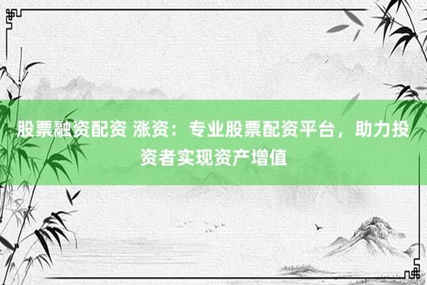 股票融资配资 涨资：专业股票配资平台，助力投资者实现资产增值