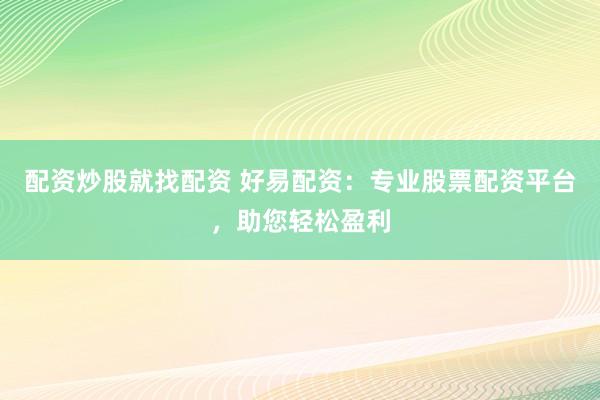 配资炒股就找配资 好易配资：专业股票配资平台，助您轻松盈利