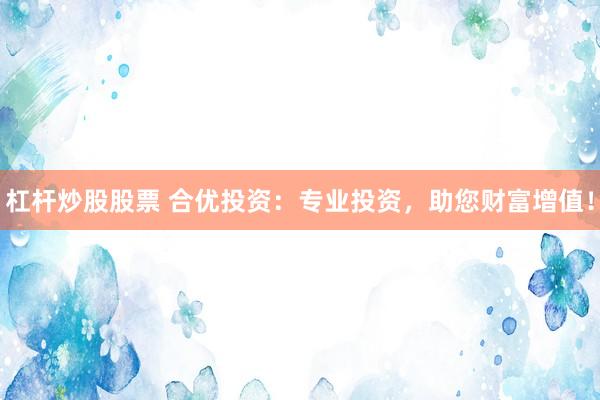 杠杆炒股股票 合优投资：专业投资，助您财富增值！