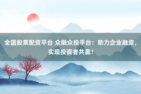 全国股票配资平台 众融众投平台：助力企业融资，实现投资者共赢！