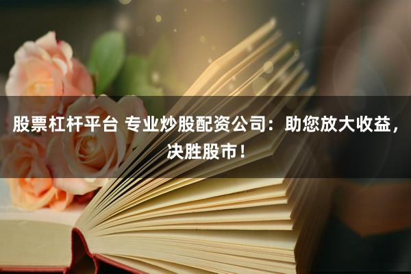 股票杠杆平台 专业炒股配资公司：助您放大收益，决胜股市！