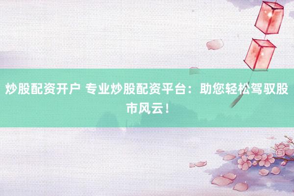 炒股配资开户 专业炒股配资平台：助您轻松驾驭股市风云！