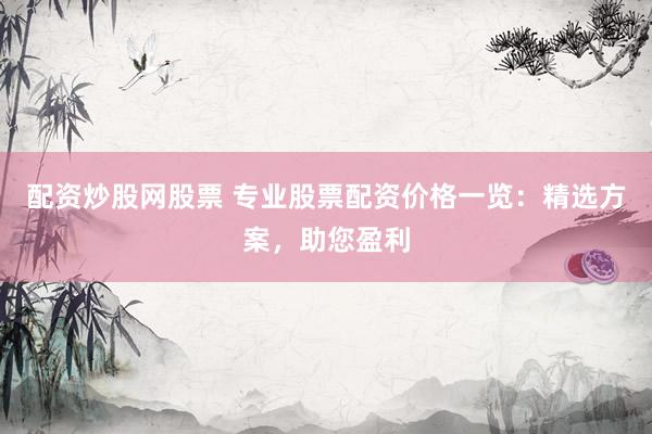 配资炒股网股票 专业股票配资价格一览：精选方案，助您盈利