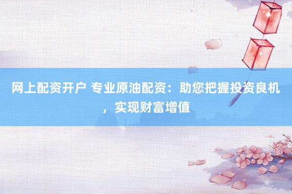 网上配资开户 专业原油配资：助您把握投资良机，实现财富增值