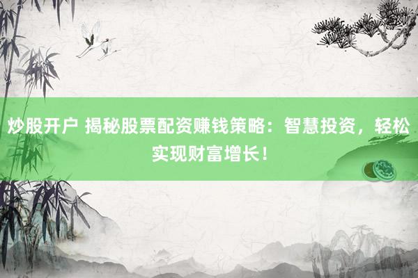 炒股开户 揭秘股票配资赚钱策略：智慧投资，轻松实现财富增长！