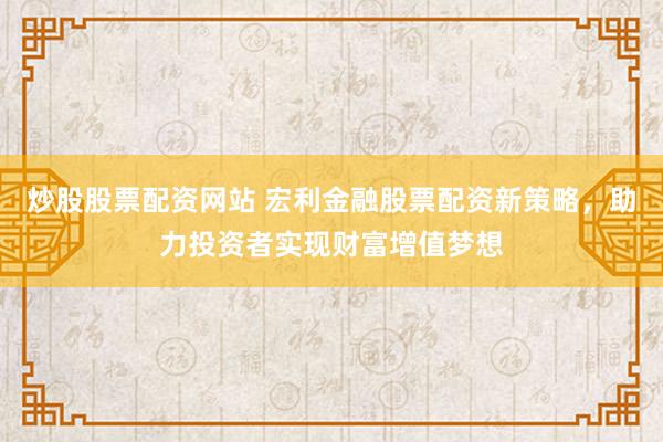 炒股股票配资网站 宏利金融股票配资新策略，助力投资者实现财富增值梦想