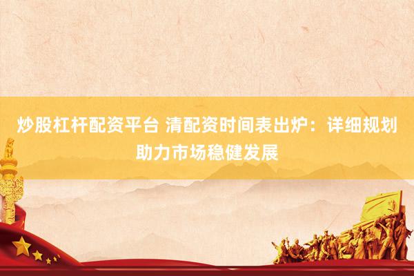 炒股杠杆配资平台 清配资时间表出炉：详细规划助力市场稳健发展