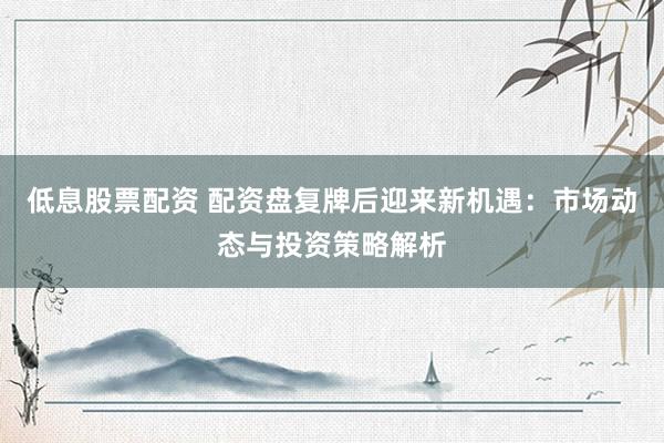 低息股票配资 配资盘复牌后迎来新机遇：市场动态与投资策略解析