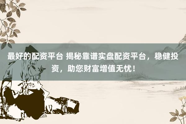 最好的配资平台 揭秘靠谱实盘配资平台，稳健投资，助您财富增值无忧！