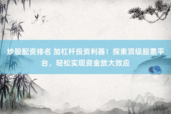 炒股配资排名 加杠杆投资利器！探索顶级股票平台，轻松实现资金放大效应