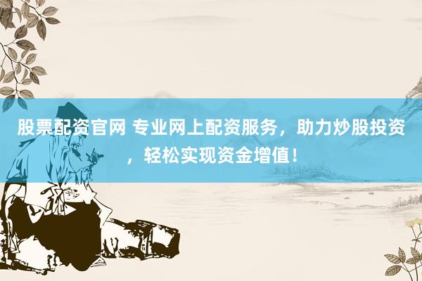 股票配资官网 专业网上配资服务，助力炒股投资，轻松实现资金增值！