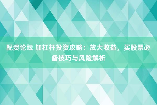配资论坛 加杠杆投资攻略：放大收益，买股票必备技巧与风险解析