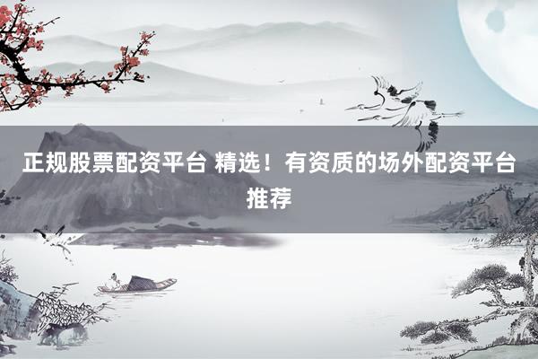 正规股票配资平台 精选！有资质的场外配资平台推荐