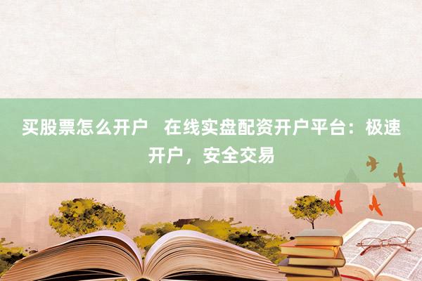 买股票怎么开户   在线实盘配资开户平台：极速开户，安全交易