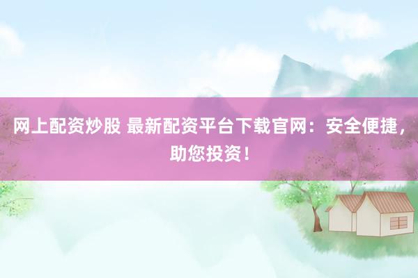 网上配资炒股 最新配资平台下载官网：安全便捷，助您投资！