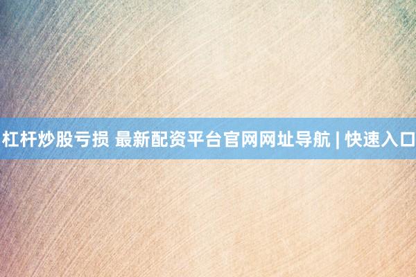 杠杆炒股亏损 最新配资平台官网网址导航 | 快速入口