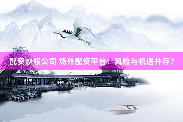 配资炒股公司 场外配资平台：风险与机遇并存？