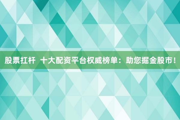 股票扛杆  十大配资平台权威榜单：助您掘金股市！