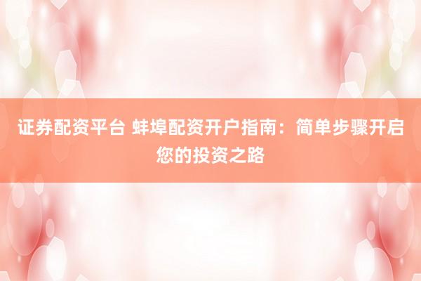 证券配资平台 蚌埠配资开户指南：简单步骤开启您的投资之路