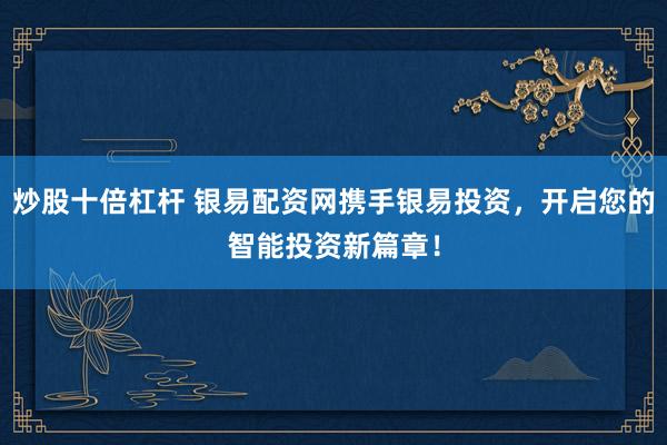 炒股十倍杠杆 银易配资网携手银易投资，开启您的智能投资新篇章！