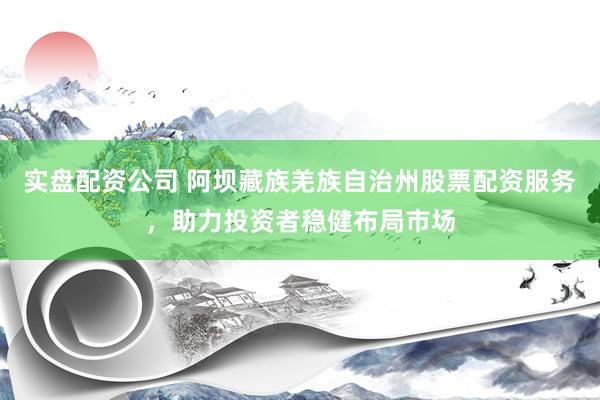 实盘配资公司 阿坝藏族羌族自治州股票配资服务，助力投资者稳健布局市场