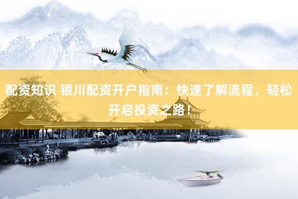 配资知识 银川配资开户指南：快速了解流程，轻松开启投资之路！