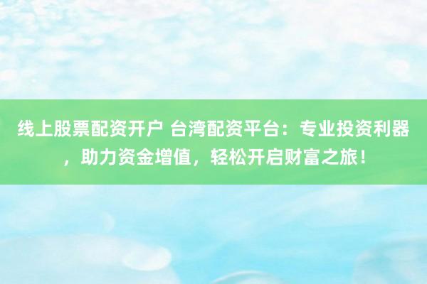 线上股票配资开户 台湾配资平台：专业投资利器，助力资金增值，轻松开启财富之旅！