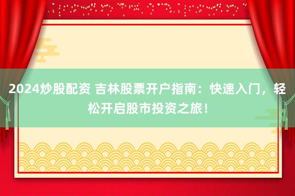 2024炒股配资 吉林股票开户指南：快速入门，轻松开启股市投资之旅！