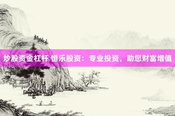 炒股资金杠杆 恒乐股资：专业投资，助您财富增值