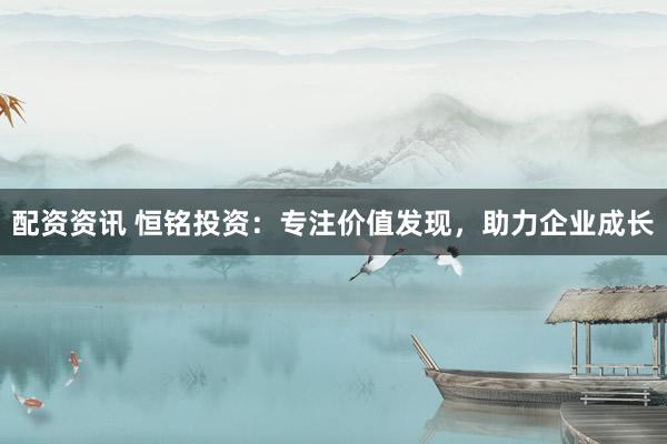 配资资讯 恒铭投资：专注价值发现，助力企业成长