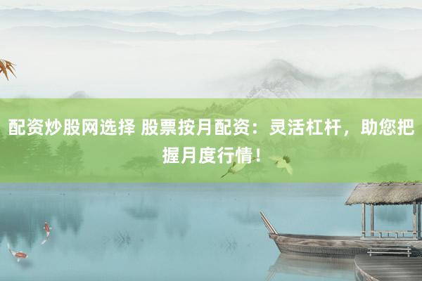 配资炒股网选择 股票按月配资：灵活杠杆，助您把握月度行情！