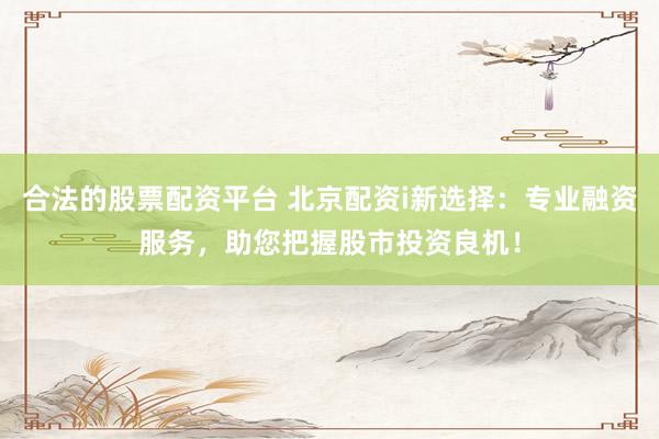 合法的股票配资平台 北京配资i新选择：专业融资服务，助您把握股市投资良机！