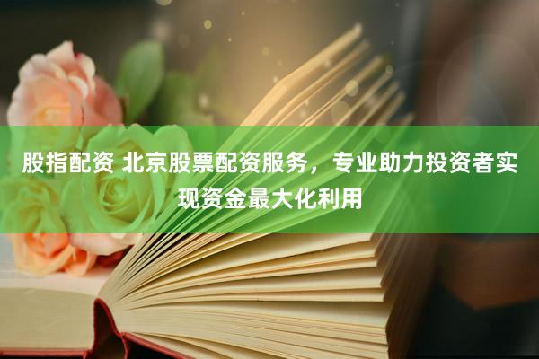 股指配资 北京股票配资服务，专业助力投资者实现资金最大化利用