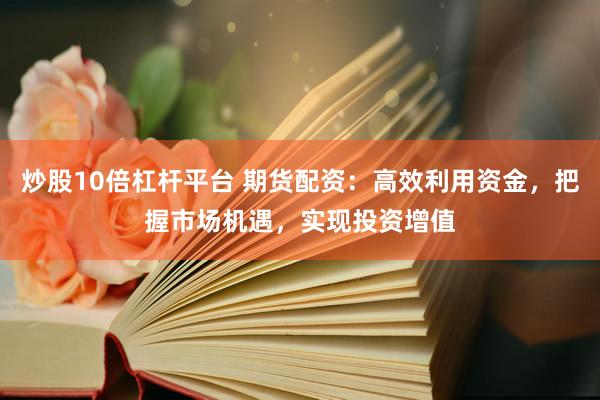 炒股10倍杠杆平台 期货配资：高效利用资金，把握市场机遇，实现投资增值