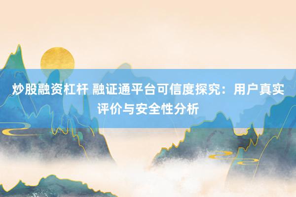 炒股融资杠杆 融证通平台可信度探究：用户真实评价与安全性分析