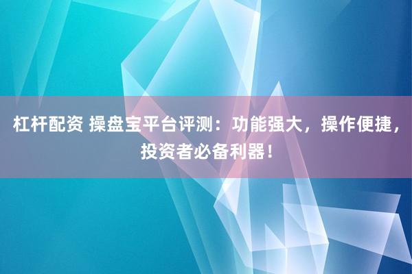 杠杆配资 操盘宝平台评测：功能强大，操作便捷，投资者必备利器！