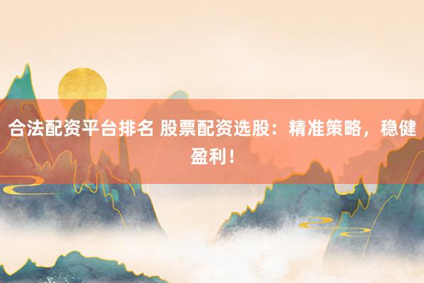 合法配资平台排名 股票配资选股：精准策略，稳健盈利！