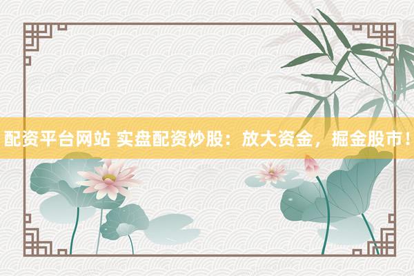 配资平台网站 实盘配资炒股：放大资金，掘金股市！
