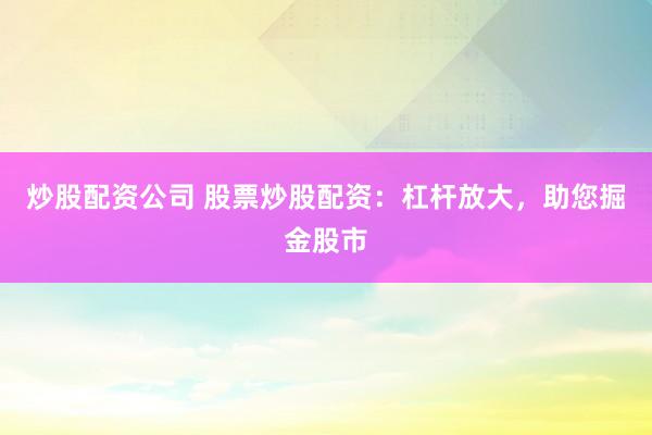 炒股配资公司 股票炒股配资：杠杆放大，助您掘金股市