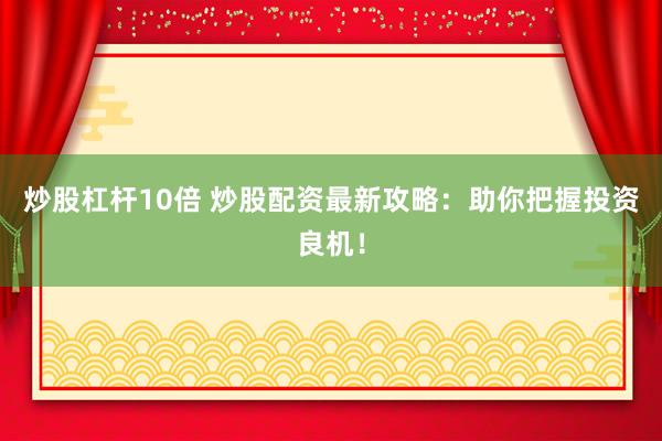 炒股杠杆10倍 炒股配资最新攻略：助你把握投资良机！