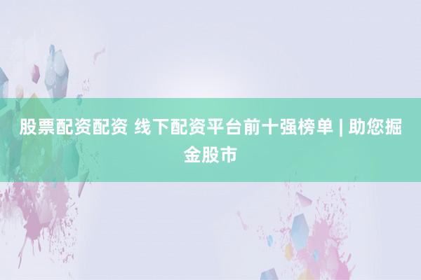 股票配资配资 线下配资平台前十强榜单 | 助您掘金股市