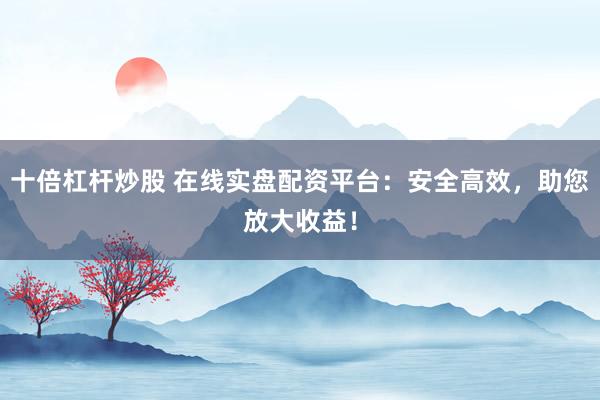 十倍杠杆炒股 在线实盘配资平台：安全高效，助您放大收益！