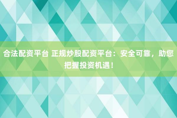 合法配资平台 正规炒股配资平台：安全可靠，助您把握投资机遇！