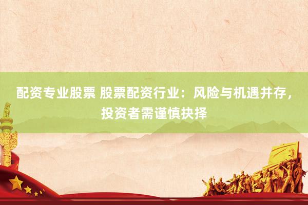 配资专业股票 股票配资行业：风险与机遇并存，投资者需谨慎抉择