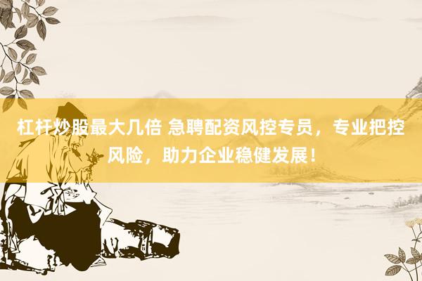 杠杆炒股最大几倍 急聘配资风控专员，专业把控风险，助力企业稳健发展！