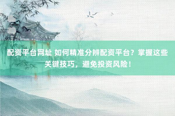 配资平台网址 如何精准分辨配资平台？掌握这些关键技巧，避免投资风险！