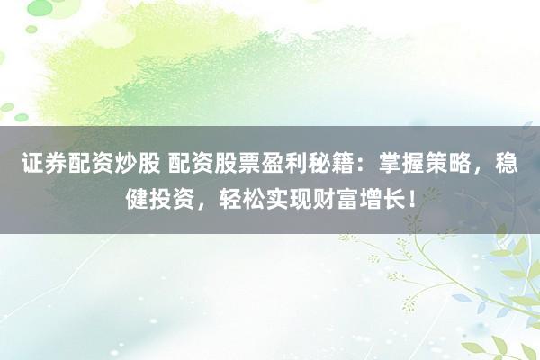 证券配资炒股 配资股票盈利秘籍：掌握策略，稳健投资，轻松实现财富增长！