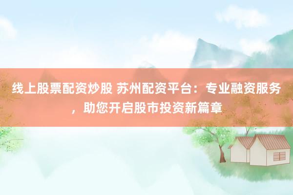 线上股票配资炒股 苏州配资平台：专业融资服务，助您开启股市投资新篇章