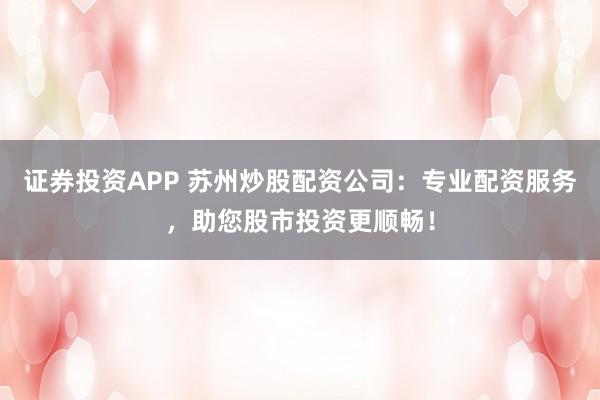 证券投资APP 苏州炒股配资公司：专业配资服务，助您股市投资更顺畅！