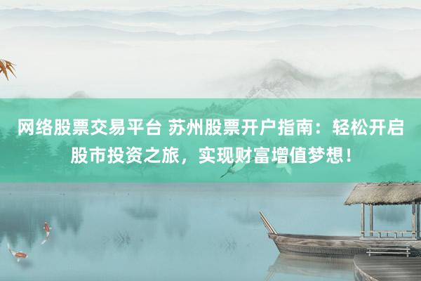 网络股票交易平台 苏州股票开户指南：轻松开启股市投资之旅，实现财富增值梦想！